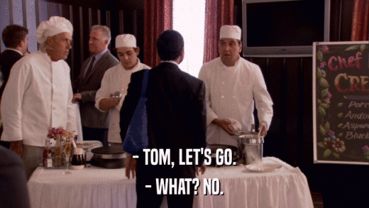 - TOM, LET'S GO. - WHAT? NO. 