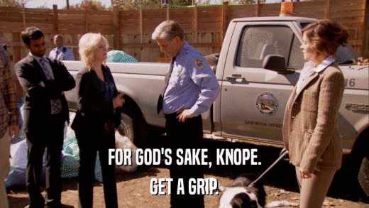 FOR GOD'S SAKE, KNOPE. GET A GRIP. 