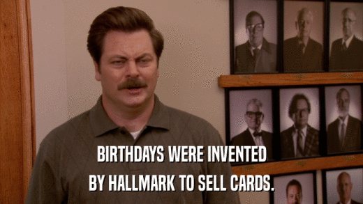 BIRTHDAYS WERE INVENTED BY HALLMARK TO SELL CARDS. 