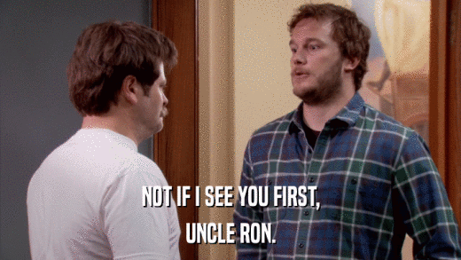 NOT IF I SEE YOU FIRST, UNCLE RON. 