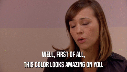 WELL, FIRST OF ALL, THIS COLOR LOOKS AMAZING ON YOU. 