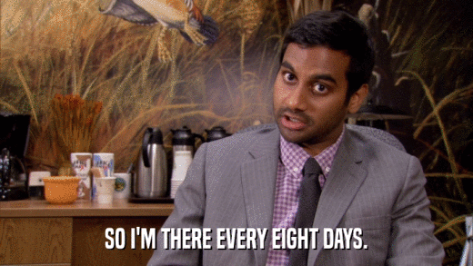 SO I'M THERE EVERY EIGHT DAYS.  