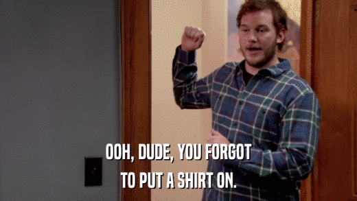 OOH, DUDE, YOU FORGOT TO PUT A SHIRT ON. 