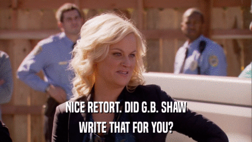 NICE RETORT. DID G.B. SHAW WRITE THAT FOR YOU? 