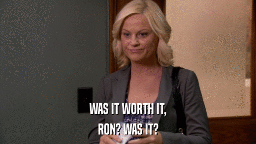 WAS IT WORTH IT, RON? WAS IT? 