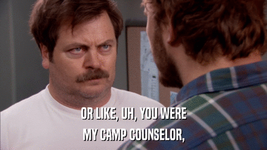OR LIKE, UH, YOU WERE MY CAMP COUNSELOR, 