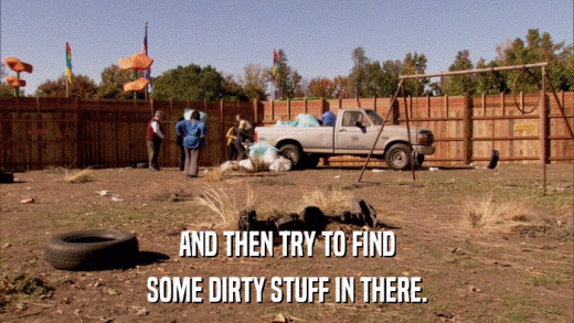 AND THEN TRY TO FIND SOME DIRTY STUFF IN THERE. 