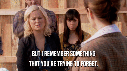 BUT I REMEMBER SOMETHING THAT YOU'RE TRYING TO FORGET. 