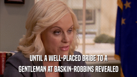 UNTIL A WELL-PLACED BRIBE TO A GENTLEMAN AT BASKIN-ROBBINS REVEALED 