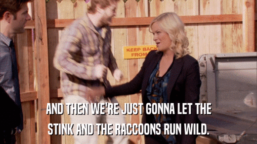 AND THEN WE'RE JUST GONNA LET THE STINK AND THE RACCOONS RUN WILD. 