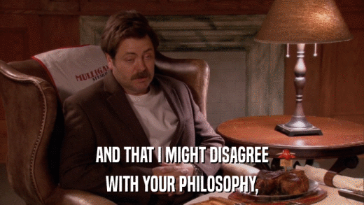 AND THAT I MIGHT DISAGREE WITH YOUR PHILOSOPHY, 