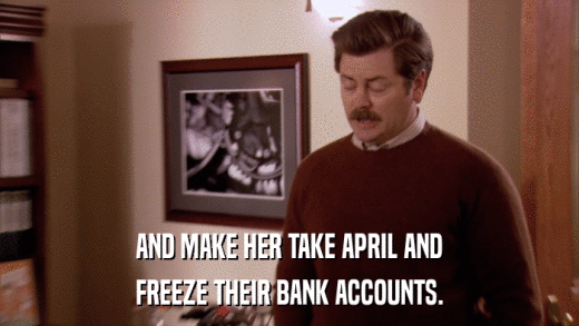 AND MAKE HER TAKE APRIL AND FREEZE THEIR BANK ACCOUNTS. 