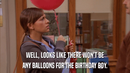 WELL, LOOKS LIKE THERE WON'T BE ANY BALLOONS FOR THE BIRTHDAY BOY. 