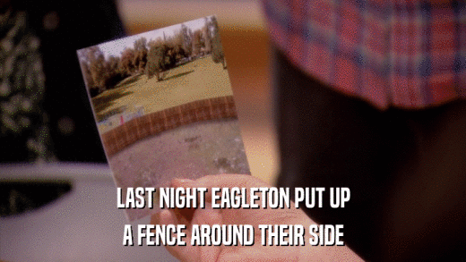 LAST NIGHT EAGLETON PUT UP A FENCE AROUND THEIR SIDE 
