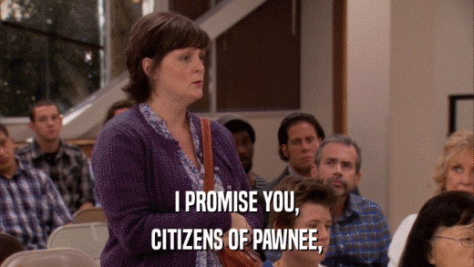 I PROMISE YOU, CITIZENS OF PAWNEE, 