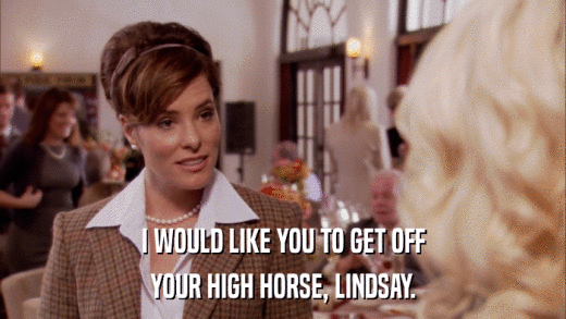 I WOULD LIKE YOU TO GET OFF YOUR HIGH HORSE, LINDSAY. 