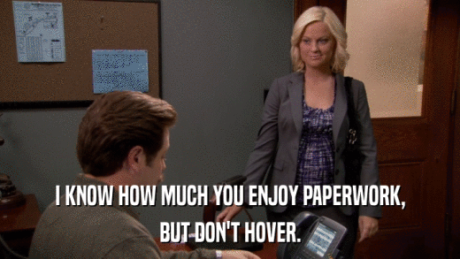 I KNOW HOW MUCH YOU ENJOY PAPERWORK, BUT DON'T HOVER. 