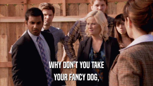 WHY DON'T YOU TAKE YOUR FANCY DOG, 