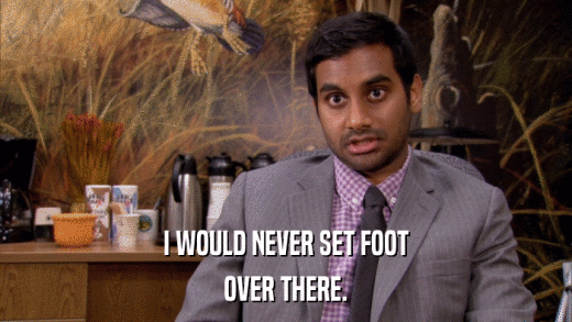 I WOULD NEVER SET FOOT OVER THERE. 