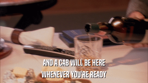 AND A CAB WILL BE HERE WHENEVER YOU'RE READY 