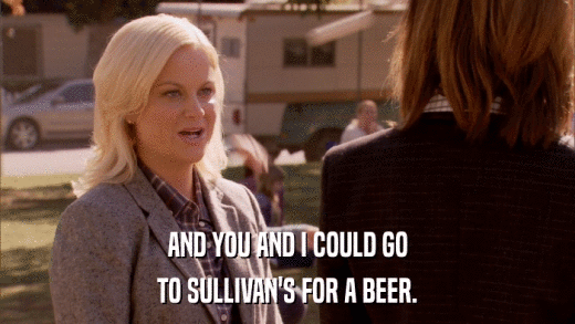AND YOU AND I COULD GO TO SULLIVAN'S FOR A BEER. 