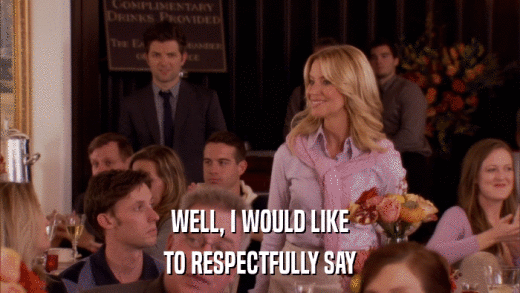 WELL, I WOULD LIKE TO RESPECTFULLY SAY 