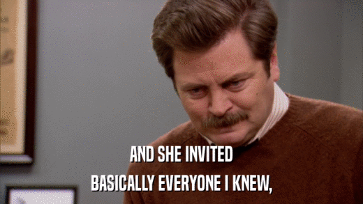 AND SHE INVITED BASICALLY EVERYONE I KNEW, 