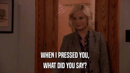 WHEN I PRESSED YOU, WHAT DID YOU SAY? 
