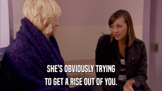 SHE'S OBVIOUSLY TRYING TO GET A RISE OUT OF YOU. 