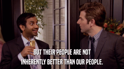 BUT THEIR PEOPLE ARE NOT INHERENTLY BETTER THAN OUR PEOPLE. 
