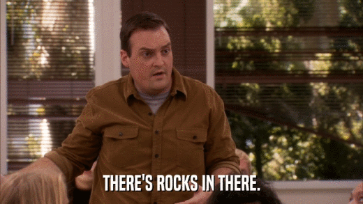 THERE'S ROCKS IN THERE.  