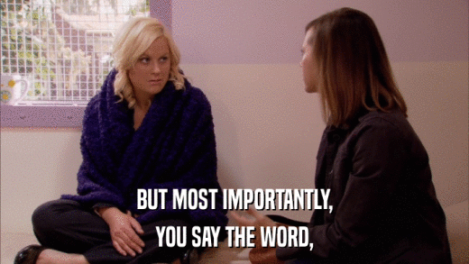 BUT MOST IMPORTANTLY, YOU SAY THE WORD, 