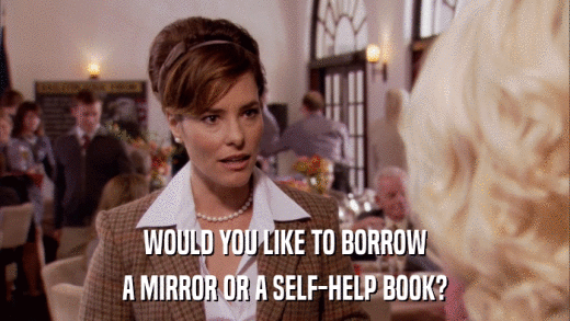 WOULD YOU LIKE TO BORROW A MIRROR OR A SELF-HELP BOOK? 