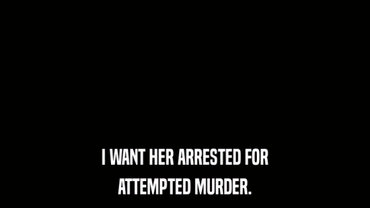 I WANT HER ARRESTED FOR ATTEMPTED MURDER. 