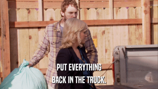 PUT EVERYTHING BACK IN THE TRUCK. 