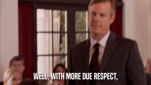 WELL, WITH MORE DUE RESPECT,  