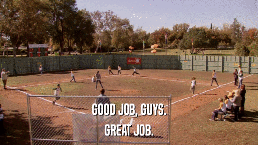 GOOD JOB, GUYS. GREAT JOB. 