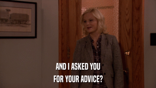 AND I ASKED YOU FOR YOUR ADVICE? 