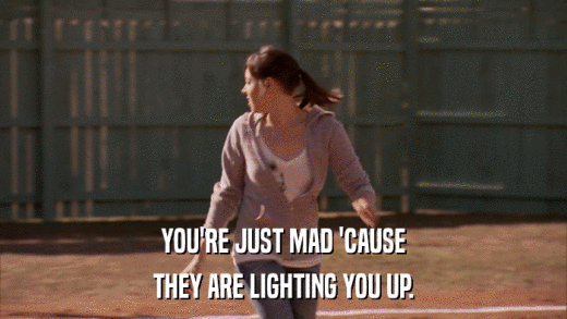 YOU'RE JUST MAD 'CAUSE THEY ARE LIGHTING YOU UP. 