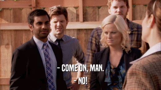 - COME ON, MAN. - NO! 