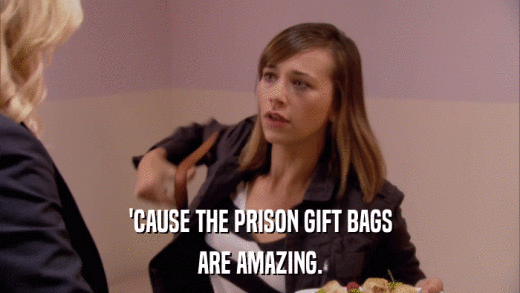 'CAUSE THE PRISON GIFT BAGS ARE AMAZING. 