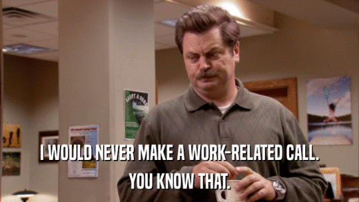 I WOULD NEVER MAKE A WORK-RELATED CALL. YOU KNOW THAT. 