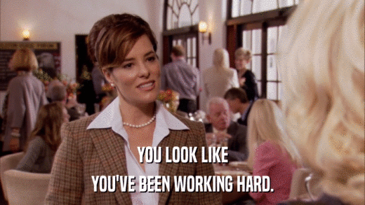 YOU LOOK LIKE YOU'VE BEEN WORKING HARD. 