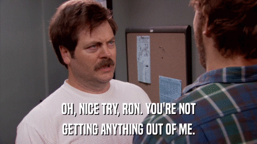 OH, NICE TRY, RON. YOU'RE NOT GETTING ANYTHING OUT OF ME. 