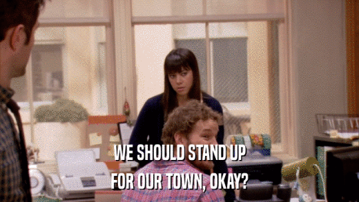 WE SHOULD STAND UP FOR OUR TOWN, OKAY? 