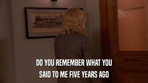 DO YOU REMEMBER WHAT YOU SAID TO ME FIVE YEARS AGO 