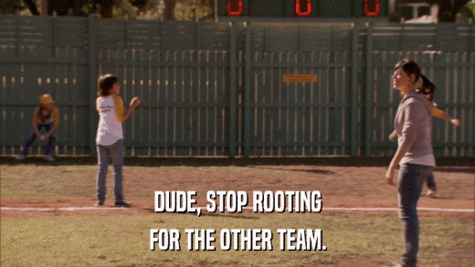 DUDE, STOP ROOTING FOR THE OTHER TEAM. 
