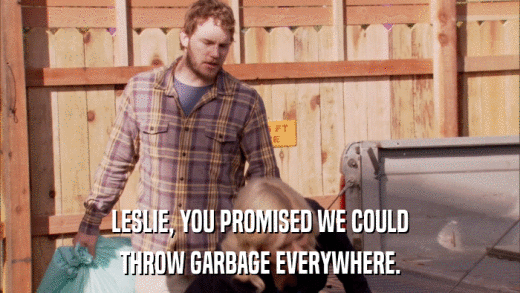 LESLIE, YOU PROMISED WE COULD THROW GARBAGE EVERYWHERE. 
