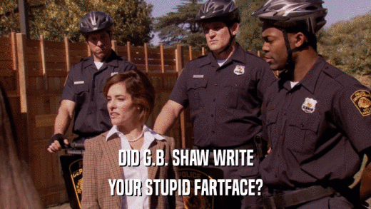 DID G.B. SHAW WRITE YOUR STUPID FARTFACE? 