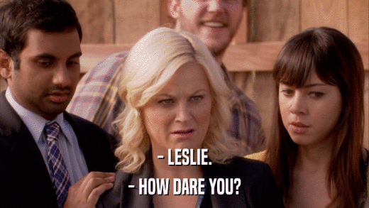 - LESLIE. - HOW DARE YOU? 
